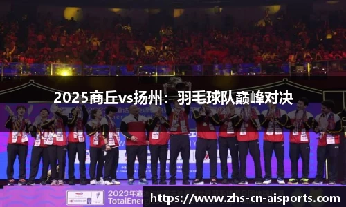 2025商丘vs扬州：羽毛球队巅峰对决