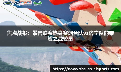焦点战报：攀岩联赛热身赛烟台队vs济宁队的荣耀之战较量