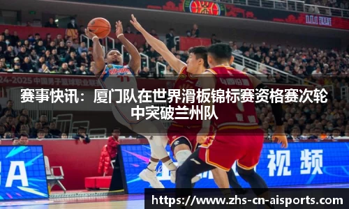 赛事快讯：厦门队在世界滑板锦标赛资格赛次轮中突破兰州队