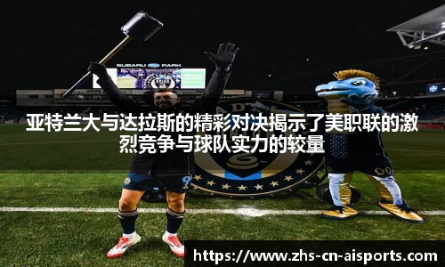 亚特兰大与达拉斯的精彩对决揭示了美职联的激烈竞争与球队实力的较量