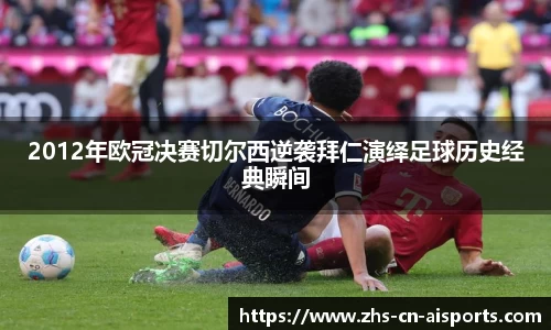 2012年欧冠决赛切尔西逆袭拜仁演绎足球历史经典瞬间