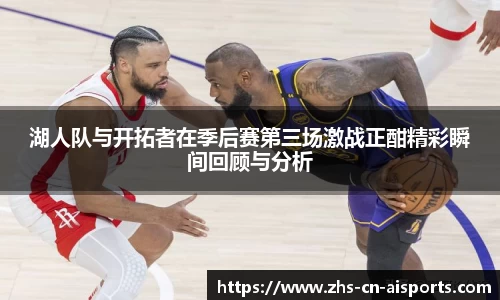 湖人队与开拓者在季后赛第三场激战正酣精彩瞬间回顾与分析